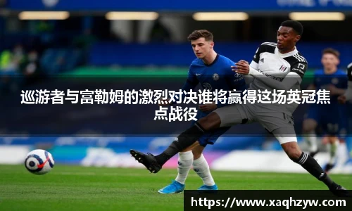 巡游者与富勒姆的激烈对决谁将赢得这场英冠焦点战役