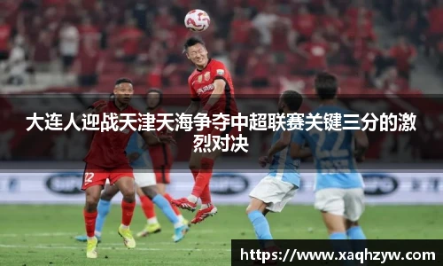 大连人迎战天津天海争夺中超联赛关键三分的激烈对决